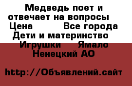 Медведь поет и отвечает на вопросы  › Цена ­ 600 - Все города Дети и материнство » Игрушки   . Ямало-Ненецкий АО